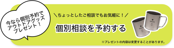 今なら個別予約でアウトドアグッズプレゼント！＼ちょっとしたご相談でもお気軽に！／個別相談を予約する※プレゼントの内容は変更することがあります。